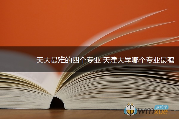 天大最难的四个专业 天津大学哪个专业最强