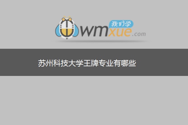 苏州科技大学王牌专业有哪些 苏州科技大学王牌专业有哪些