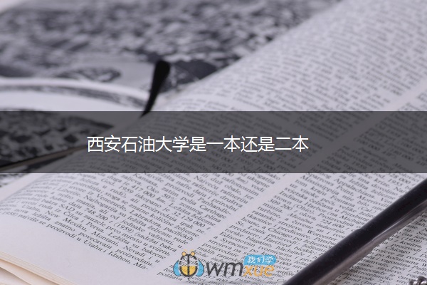 西安石油大学是一本还是二本 西安石油大学是一本还是二本