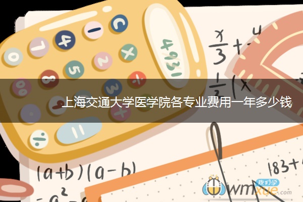 上海交通大学医学院各专业费用一年多少钱 上海交通大学医学院各专业费用一年多少钱