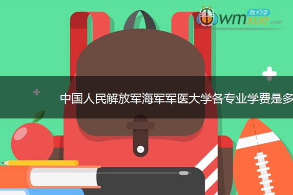 中国人民解放军海军军医大学各专业学费是多少 中国人民解放军海军军医大学各专业学费是多少