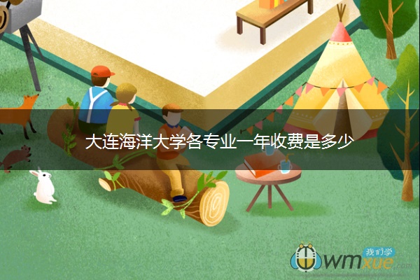 大连海洋大学各专业一年收费是多少 大连海洋大学各专业一年收费是多少