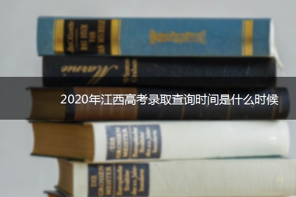 2020年江西高考录取查询时间是什么时候 2020年江西高考录取查询时间是什么时候