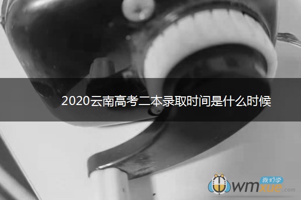 2020云南高考二本录取时间是什么时候 2020云南高考二本录取时间是什么时候