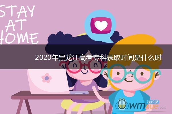 2020年黑龙江高考专科录取时间是什么时候 2020年黑龙江高考专科录取时间是什么时候