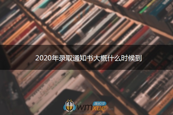2020年录取通知书大概什么时候到 2020年录取通知书大概什么时候到