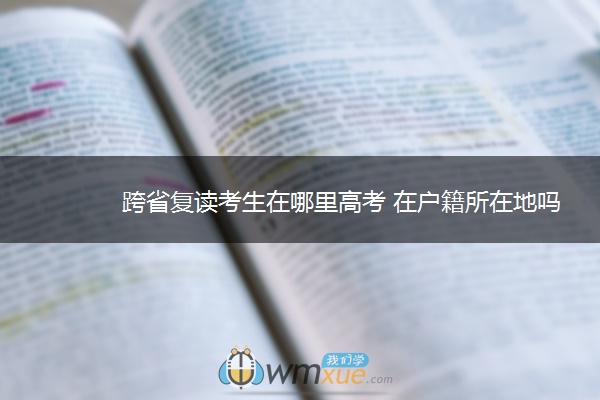 跨省复读考生在哪里高考 在户籍所在地吗 跨省复读考生在哪里高考 在户籍所在地吗