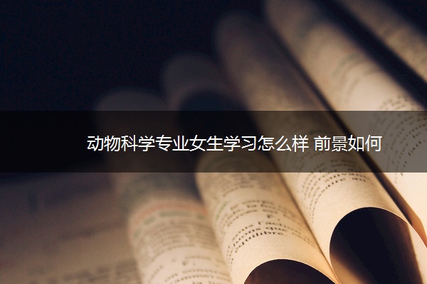 动物科学专业女生学习怎么样 前景如何 动物科学专业女生学习怎么样 前景如何