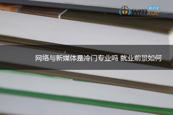 网络与新媒体是冷门专业吗 就业前景如何 网络与新媒体是冷门专业吗 就业前景如何