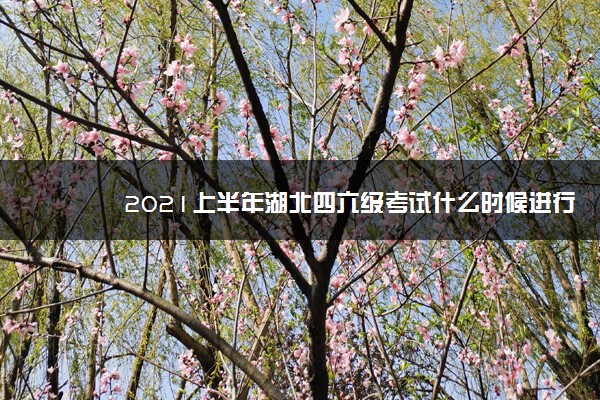 2021上半年湖北四六级考试什么时候进行 2021上半年湖北四六级考试什么时候进行