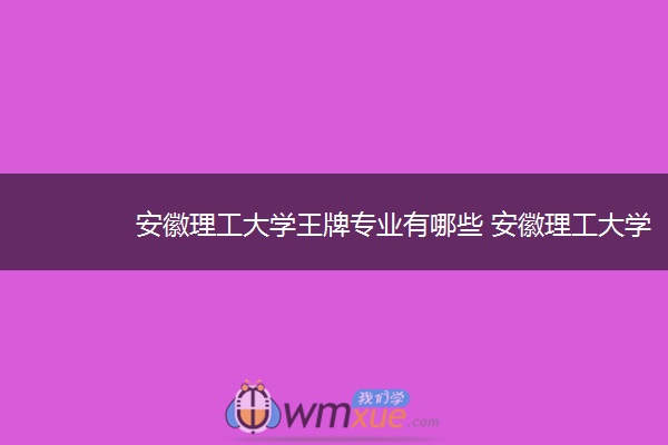 安徽理工大学王牌专业有哪些 安徽理工千亿（中国）